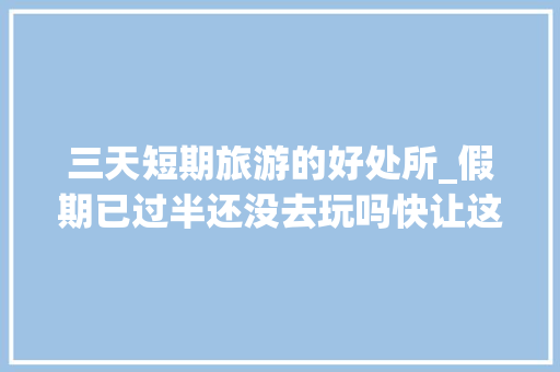 三天短期旅游的好处所_假期已过半还没去玩吗快让这份23天短期游玩路线汇总拯救你的假期吧