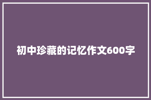 初中珍藏的记忆作文600字 综述范文