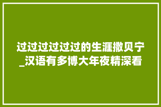 过过过过过过的生涯撒贝宁_汉语有多博大年夜精深看撒贝宁这句话中的过过过过过过你就服了