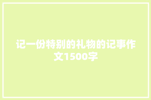 记一份特别的礼物的记事作文1500字 会议纪要范文