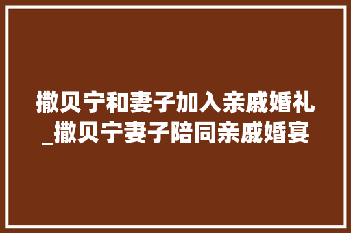 撒贝宁和妻子加入亲戚婚礼_撒贝宁妻子陪同亲戚婚宴意外主持幽默滑稽惊喜礼金18万