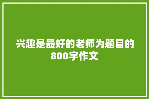 兴趣是最好的老师为题目的800字作文