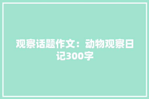 观察话题作文：动物观察日记300字 演讲稿范文