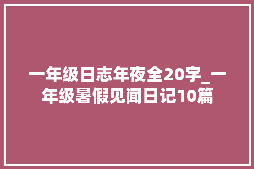 一年级日志年夜全20字_一年级暑假见闻日记10篇 综述范文