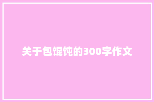 关于包馄饨的300字作文 致辞范文