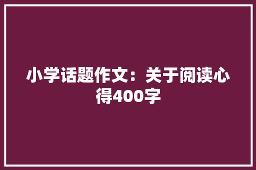 小学话题作文：关于阅读心得400字 生活范文