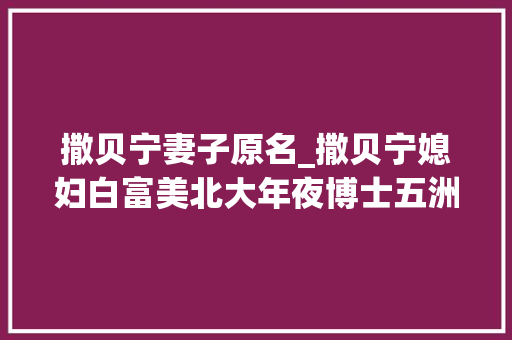 撒贝宁妻子原名_撒贝宁媳妇白富美北大年夜博士五洲辣妹原来她一点不比章子怡差