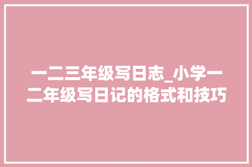 一二三年级写日志_小学一二年级写日记的格式和技巧范文30篇