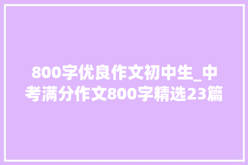 800字优良作文初中生_中考满分作文800字精选23篇