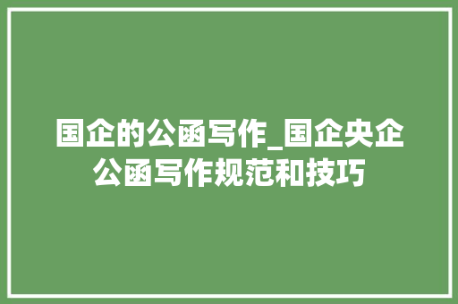 国企的公函写作_国企央企公函写作规范和技巧