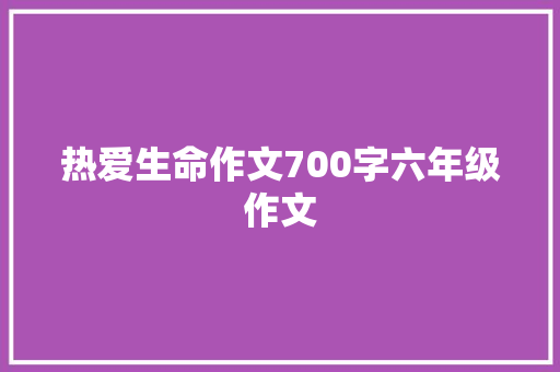 热爱生命作文700字六年级作文 书信范文