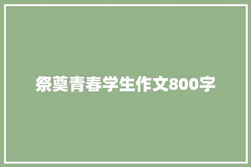 祭奠青春学生作文800字 职场范文