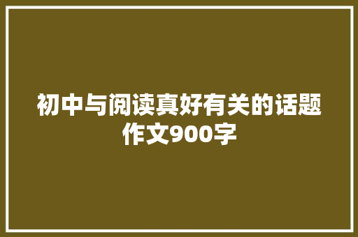 初中与阅读真好有关的话题作文900字 求职信范文