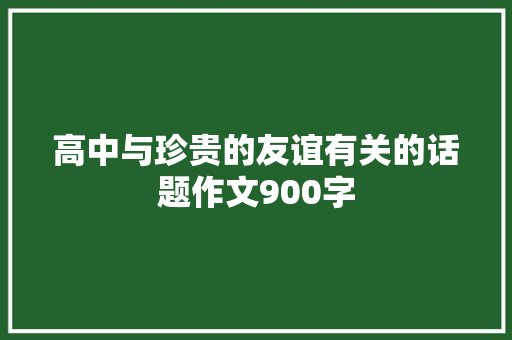 高中与珍贵的友谊有关的话题作文900字 论文范文