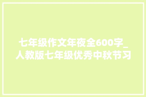 七年级作文年夜全600字_人教版七年级优秀中秋节习作600字中秋依旧是那个中秋