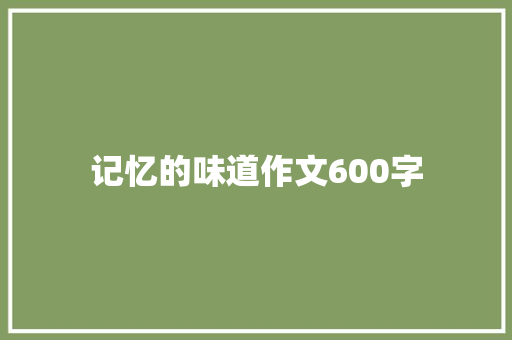 记忆的味道作文600字 简历范文