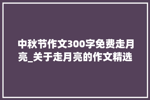 中秋节作文300字免费走月亮_关于走月亮的作文精选21篇