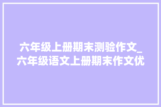 六年级上册期末测验作文_六年级语文上册期末作文优秀范文大年夜全收藏一份参考