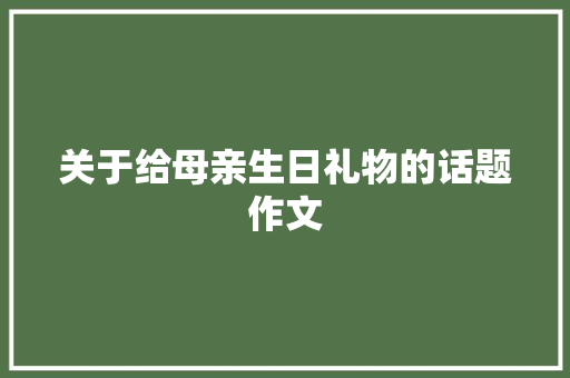 关于给母亲生日礼物的话题作文 书信范文