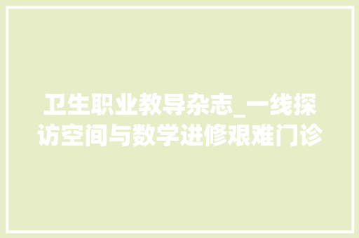 卫生职业教导杂志_一线探访空间与数学进修艰难门诊到底看什么病