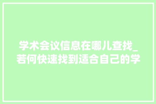 学术会议信息在哪儿查找_若何快速找到适合自己的学术会议这几个平台给你谜底