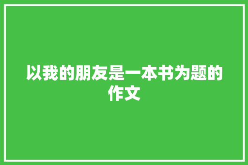 以我的朋友是一本书为题的作文 论文范文