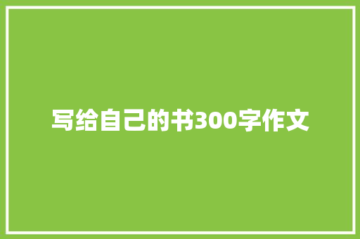 写给自己的书300字作文 求职信范文