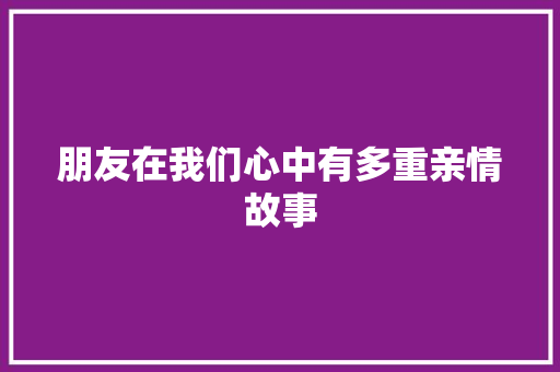 朋友在我们心中有多重亲情故事