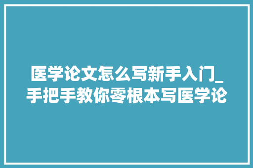 医学论文怎么写新手入门_手把手教你零根本写医学论文