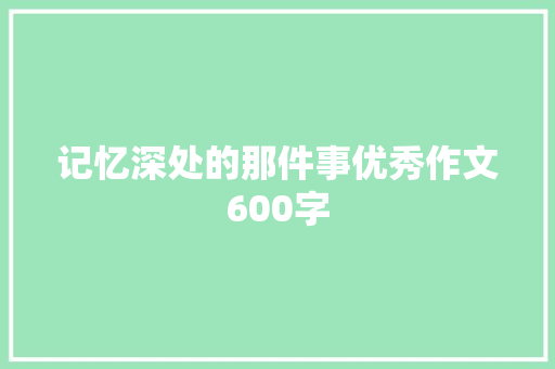 记忆深处的那件事优秀作文600字 会议纪要范文