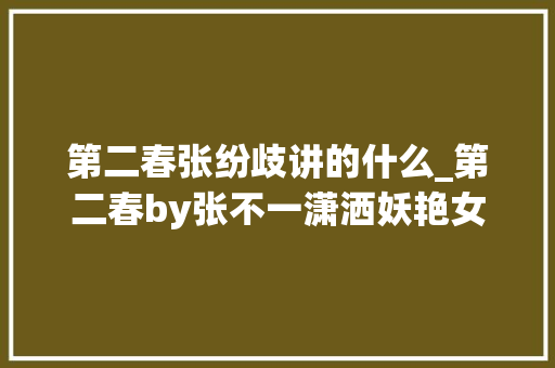 第二春张纷歧讲的什么_第二春by张不一潇洒妖艳女主vs毒舌傲娇男主 简历范文