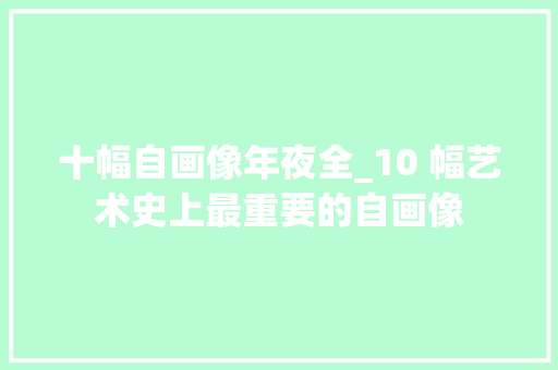 十幅自画像年夜全_10 幅艺术史上最重要的自画像