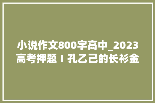 小说作文800字高中_2023高考押题Ⅰ孔乙己的长衫金题导写立意三篇高分范文