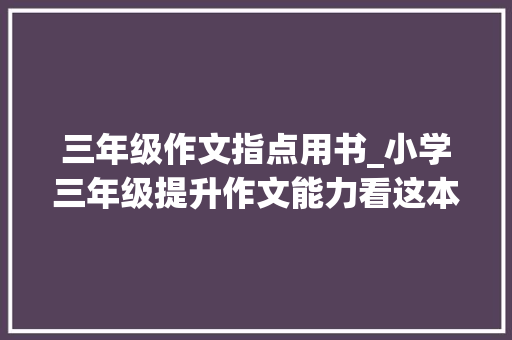 三年级作文指点用书_小学三年级提升作文能力看这本就够了 报告范文