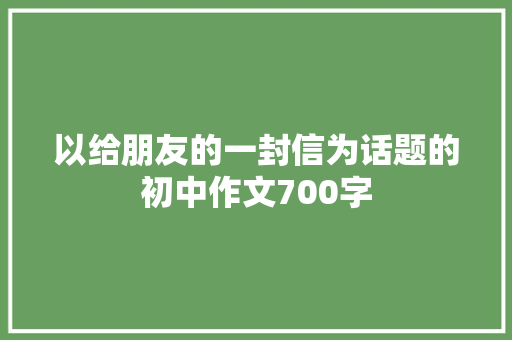 以给朋友的一封信为话题的初中作文700字