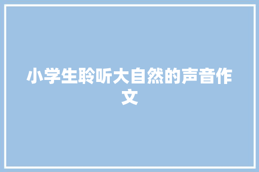 小学生聆听大自然的声音作文 职场范文