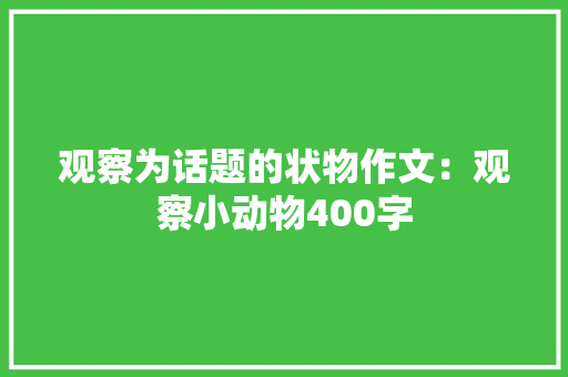 观察为话题的状物作文：观察小动物400字 学术范文