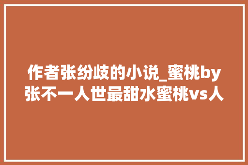 作者张纷歧的小说_蜜桃by张不一人世最甜水蜜桃vs人世最狗大年夜少爷