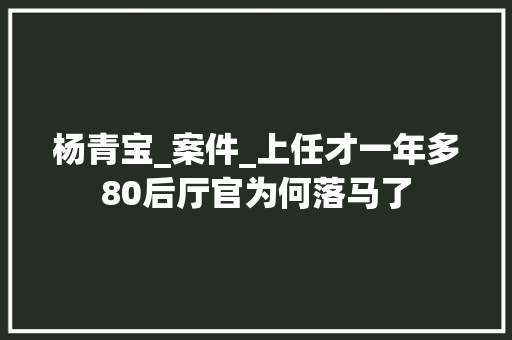 杨青宝_案件_上任才一年多80后厅官为何落马了 报告范文