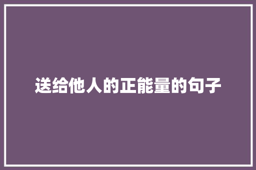 送给他人的正能量的句子 职场范文