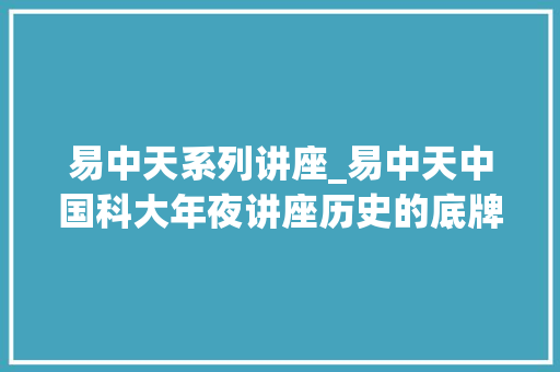 易中天系列讲座_易中天中国科大年夜讲座历史的底牌于爆笑之间常识大年夜涨