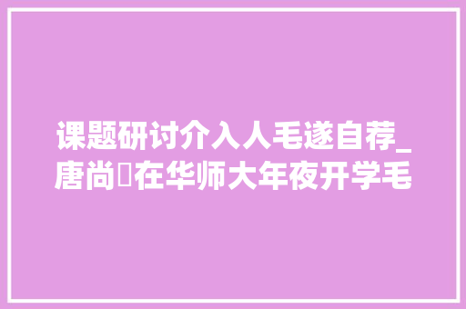 课题研讨介入人毛遂自荐_唐尚珺在华师大年夜开学毛遂自荐指导员比他小全班同学为他鼓掌