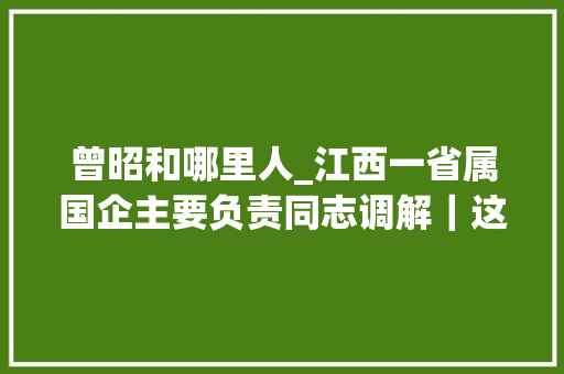 曾昭和哪里人_江西一省属国企主要负责同志调解｜这位江西人履新厦门市委书记