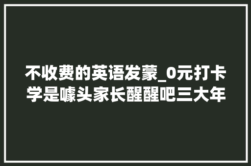 不收费的英语发蒙_0元打卡学是噱头家长醒醒吧三大年夜英语启蒙APP最新测评来了