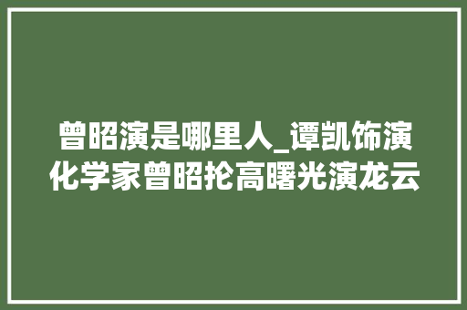 曾昭演是哪里人_谭凯饰演化学家曾昭抡高曙光演龙云电视剧我们的西南联大年夜首发片花