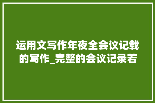 运用文写作年夜全会议记载的写作_完整的会议记录若何写