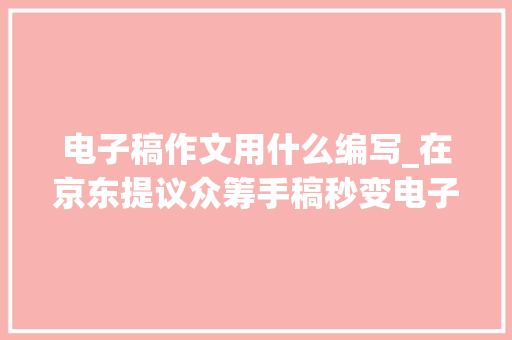 电子稿作文用什么编写_在京东提议众筹手稿秒变电子稿的智能笔来了