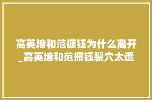 高英培和范振钰为什么离开_高英培和范振钰裂穴太遗憾不雅观众如今依然认为他们是珠联璧合 求职信范文