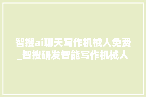 智搜ai聊天写作机械人免费_智搜研发智能写作机械人拓展新媒体市场年营收超切切元 论文范文