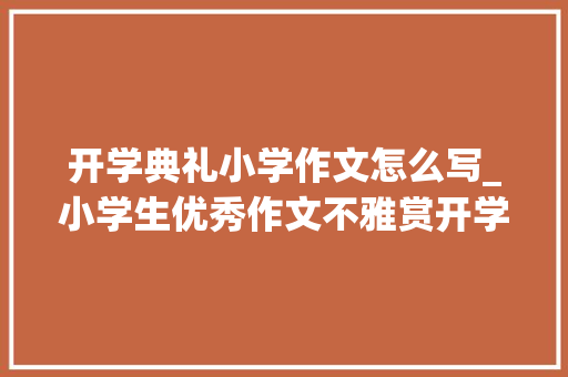 开学典礼小学作文怎么写_小学生优秀作文不雅赏开学第一天 简历范文